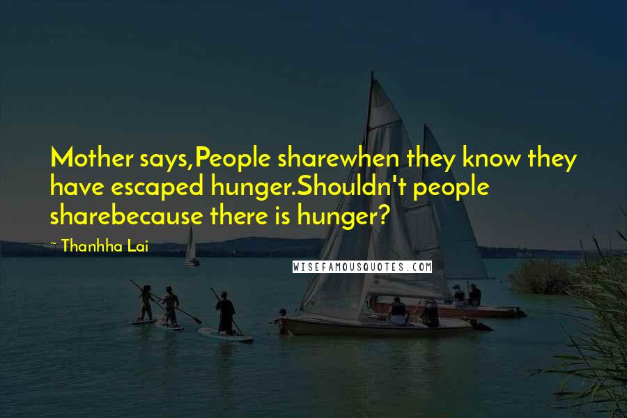 Thanhha Lai Quotes: Mother says,People sharewhen they know they have escaped hunger.Shouldn't people sharebecause there is hunger?