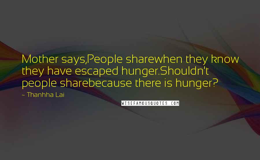 Thanhha Lai Quotes: Mother says,People sharewhen they know they have escaped hunger.Shouldn't people sharebecause there is hunger?