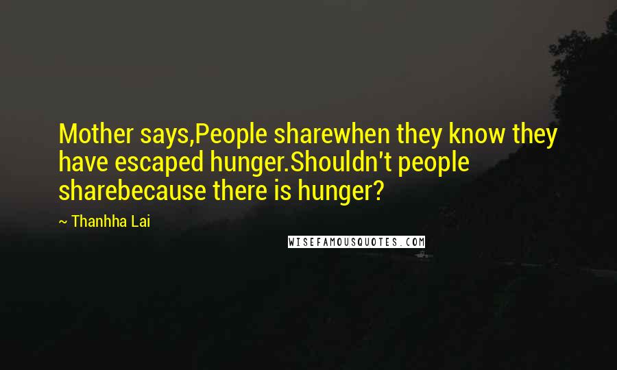 Thanhha Lai Quotes: Mother says,People sharewhen they know they have escaped hunger.Shouldn't people sharebecause there is hunger?