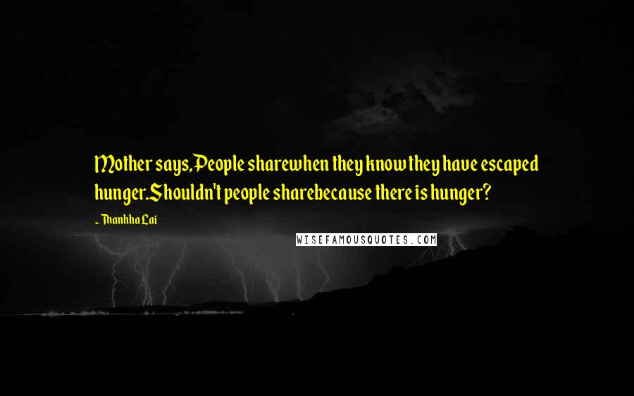 Thanhha Lai Quotes: Mother says,People sharewhen they know they have escaped hunger.Shouldn't people sharebecause there is hunger?