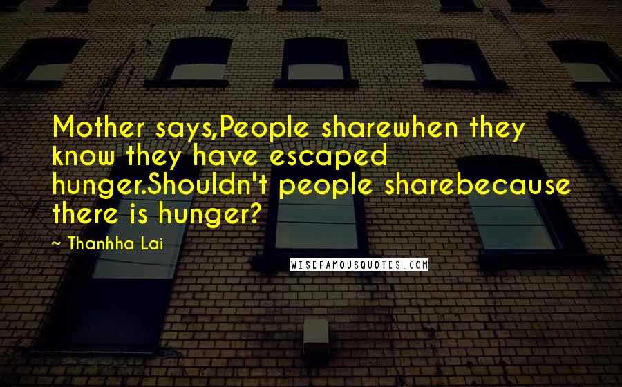 Thanhha Lai Quotes: Mother says,People sharewhen they know they have escaped hunger.Shouldn't people sharebecause there is hunger?
