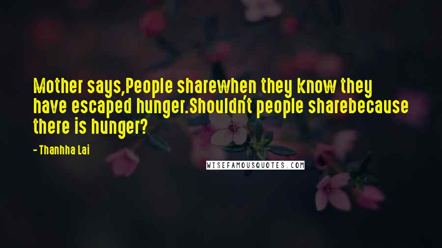 Thanhha Lai Quotes: Mother says,People sharewhen they know they have escaped hunger.Shouldn't people sharebecause there is hunger?
