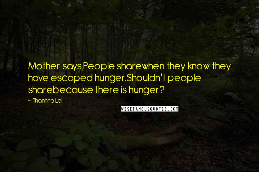 Thanhha Lai Quotes: Mother says,People sharewhen they know they have escaped hunger.Shouldn't people sharebecause there is hunger?