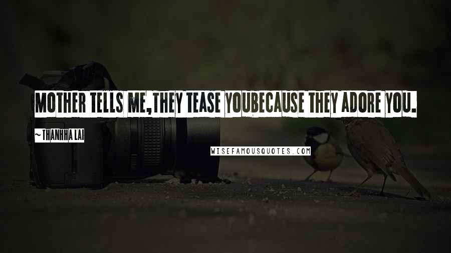 Thanhha Lai Quotes: Mother tells me,They tease youbecause they adore you.