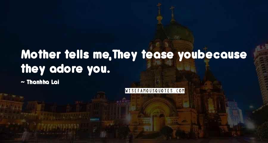 Thanhha Lai Quotes: Mother tells me,They tease youbecause they adore you.