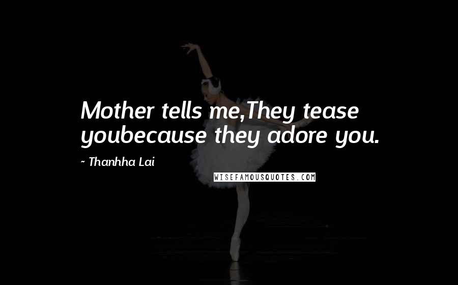 Thanhha Lai Quotes: Mother tells me,They tease youbecause they adore you.