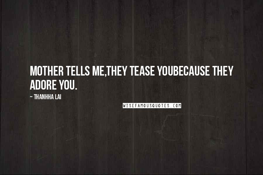 Thanhha Lai Quotes: Mother tells me,They tease youbecause they adore you.