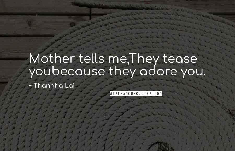 Thanhha Lai Quotes: Mother tells me,They tease youbecause they adore you.