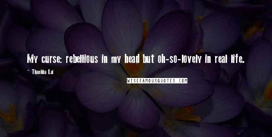 Thanhha Lai Quotes: My curse: rebellious in my head but oh-so-lovely in real life.