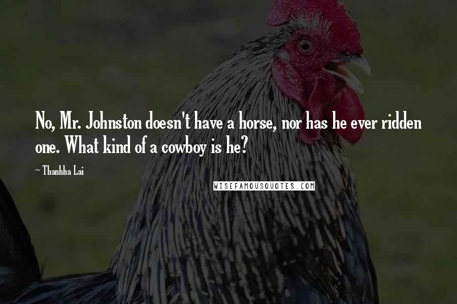Thanhha Lai Quotes: No, Mr. Johnston doesn't have a horse, nor has he ever ridden one. What kind of a cowboy is he?