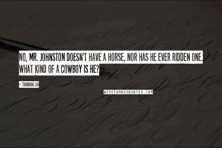 Thanhha Lai Quotes: No, Mr. Johnston doesn't have a horse, nor has he ever ridden one. What kind of a cowboy is he?