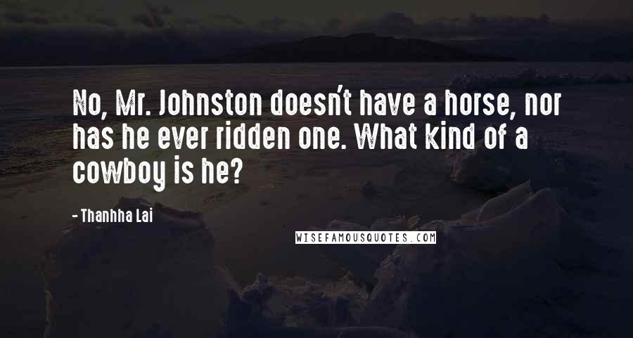 Thanhha Lai Quotes: No, Mr. Johnston doesn't have a horse, nor has he ever ridden one. What kind of a cowboy is he?