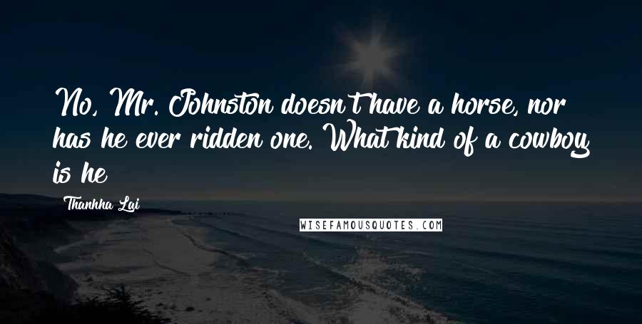 Thanhha Lai Quotes: No, Mr. Johnston doesn't have a horse, nor has he ever ridden one. What kind of a cowboy is he?