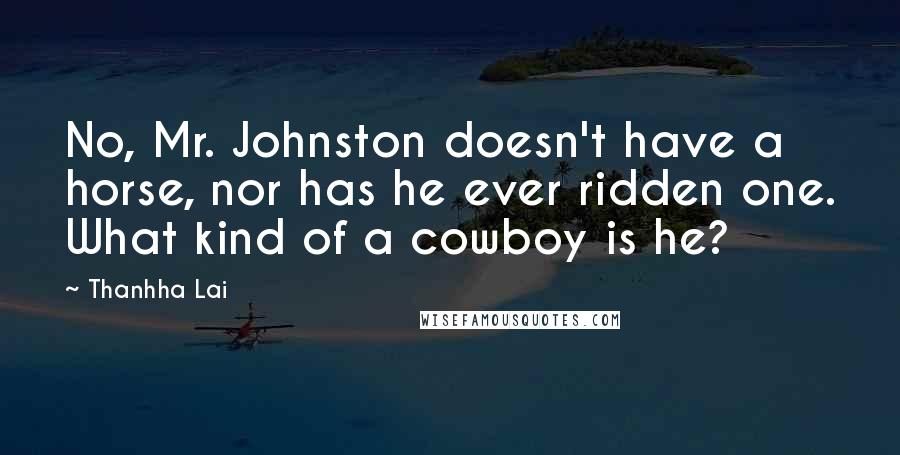 Thanhha Lai Quotes: No, Mr. Johnston doesn't have a horse, nor has he ever ridden one. What kind of a cowboy is he?