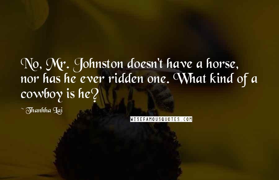 Thanhha Lai Quotes: No, Mr. Johnston doesn't have a horse, nor has he ever ridden one. What kind of a cowboy is he?