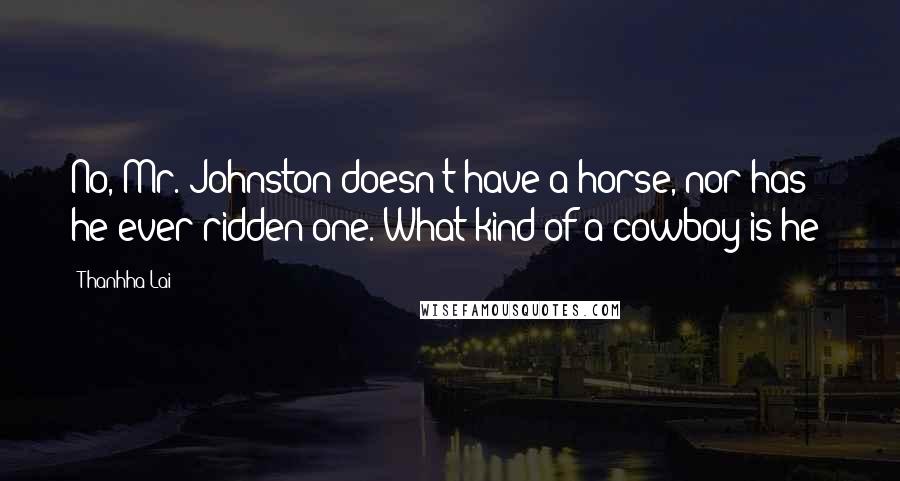 Thanhha Lai Quotes: No, Mr. Johnston doesn't have a horse, nor has he ever ridden one. What kind of a cowboy is he?