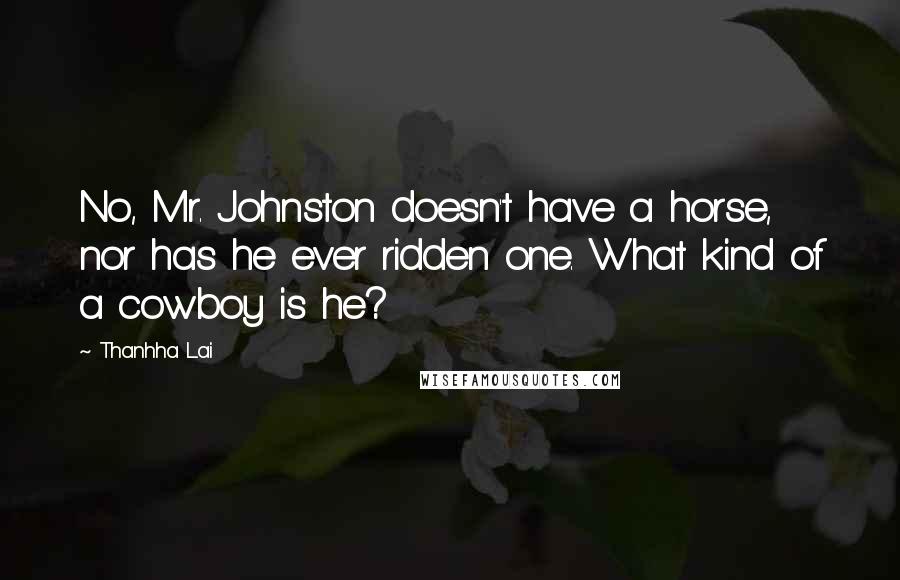 Thanhha Lai Quotes: No, Mr. Johnston doesn't have a horse, nor has he ever ridden one. What kind of a cowboy is he?