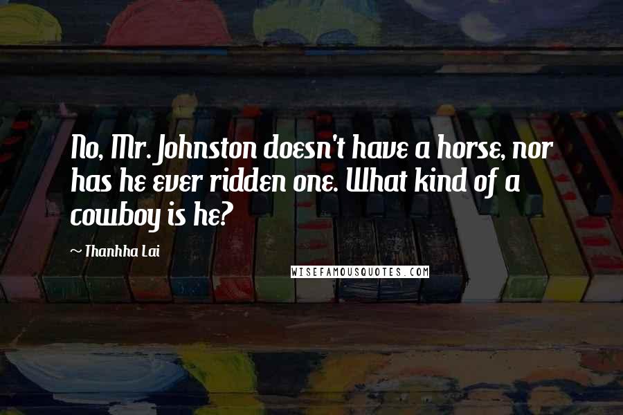Thanhha Lai Quotes: No, Mr. Johnston doesn't have a horse, nor has he ever ridden one. What kind of a cowboy is he?