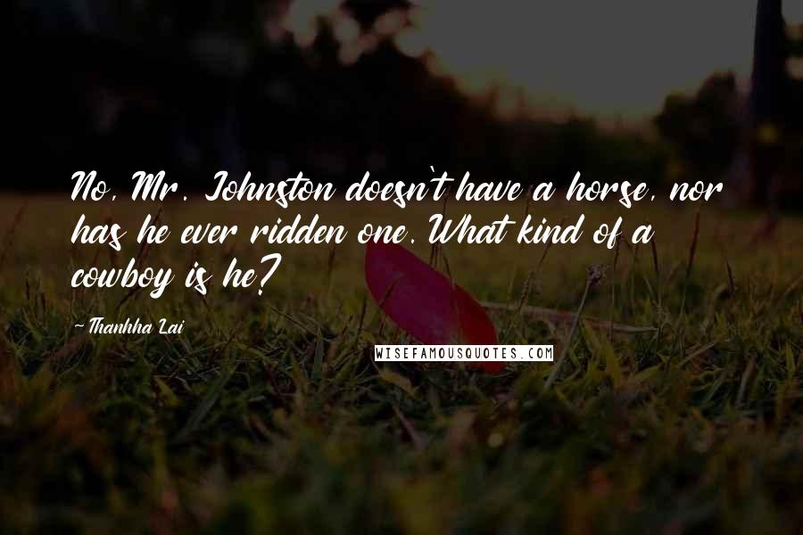 Thanhha Lai Quotes: No, Mr. Johnston doesn't have a horse, nor has he ever ridden one. What kind of a cowboy is he?