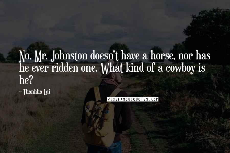 Thanhha Lai Quotes: No, Mr. Johnston doesn't have a horse, nor has he ever ridden one. What kind of a cowboy is he?