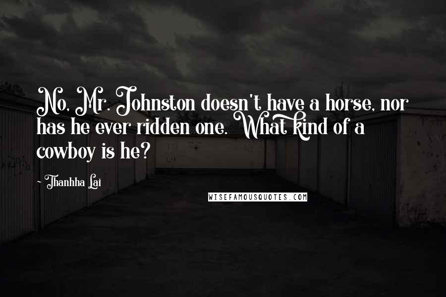 Thanhha Lai Quotes: No, Mr. Johnston doesn't have a horse, nor has he ever ridden one. What kind of a cowboy is he?