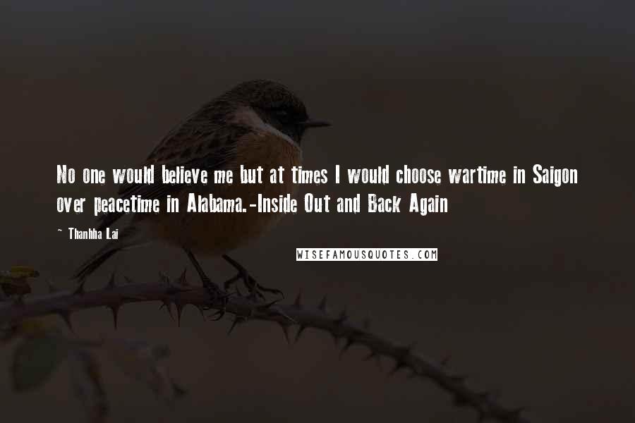 Thanhha Lai Quotes: No one would believe me but at times I would choose wartime in Saigon over peacetime in Alabama.-Inside Out and Back Again