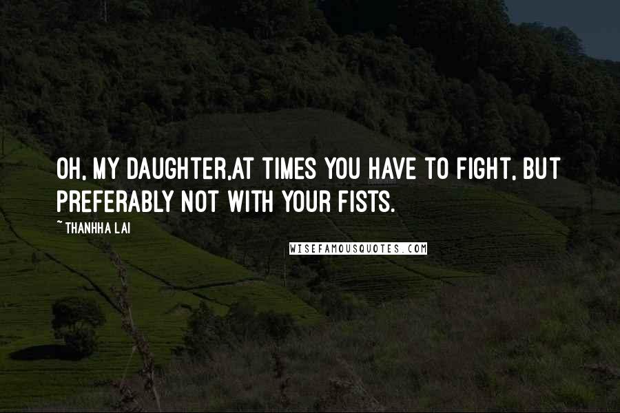 Thanhha Lai Quotes: Oh, my daughter,at times you have to fight, but preferably not with your fists.
