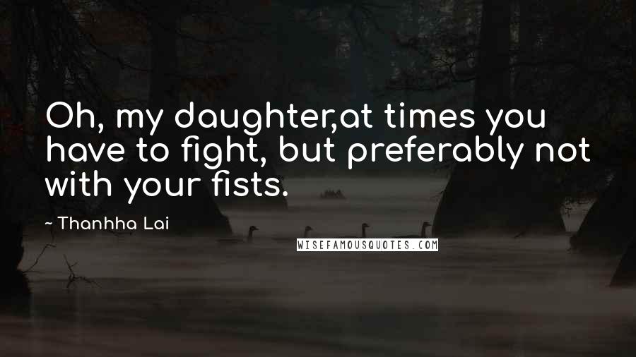 Thanhha Lai Quotes: Oh, my daughter,at times you have to fight, but preferably not with your fists.