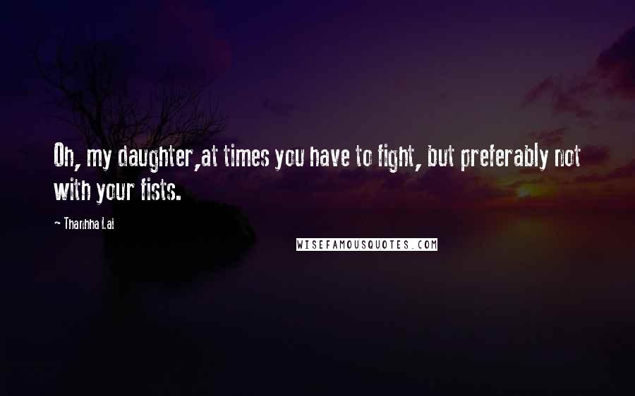 Thanhha Lai Quotes: Oh, my daughter,at times you have to fight, but preferably not with your fists.