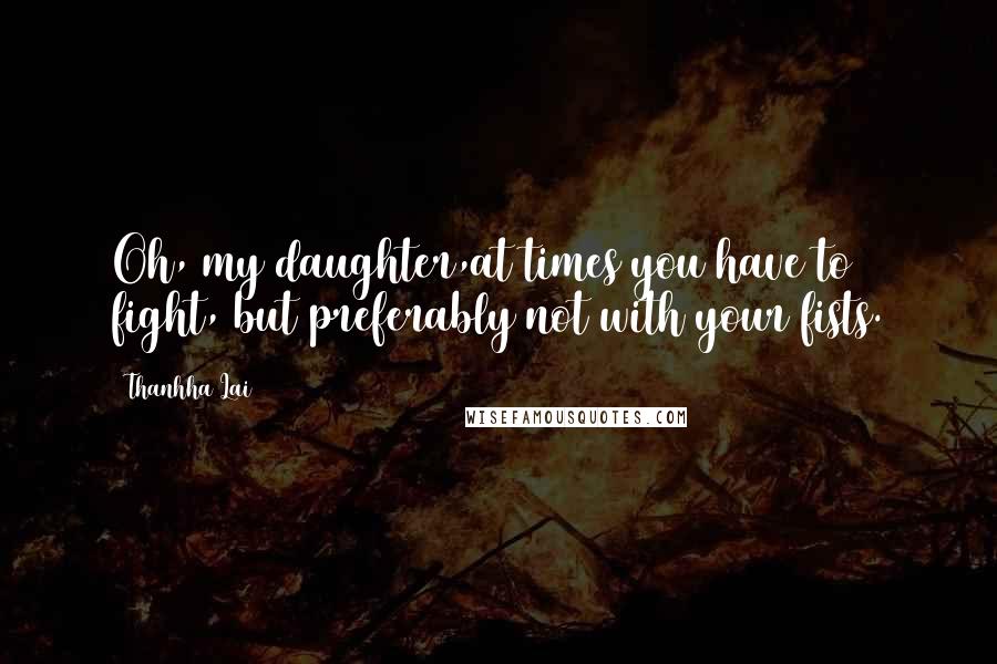 Thanhha Lai Quotes: Oh, my daughter,at times you have to fight, but preferably not with your fists.
