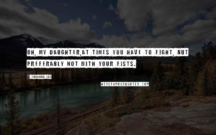 Thanhha Lai Quotes: Oh, my daughter,at times you have to fight, but preferably not with your fists.