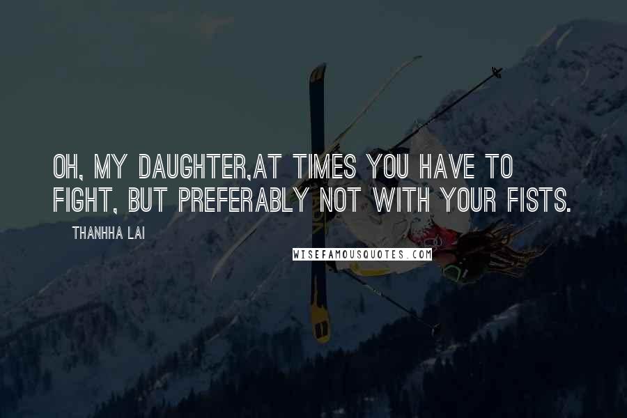 Thanhha Lai Quotes: Oh, my daughter,at times you have to fight, but preferably not with your fists.