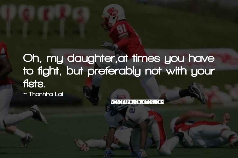 Thanhha Lai Quotes: Oh, my daughter,at times you have to fight, but preferably not with your fists.
