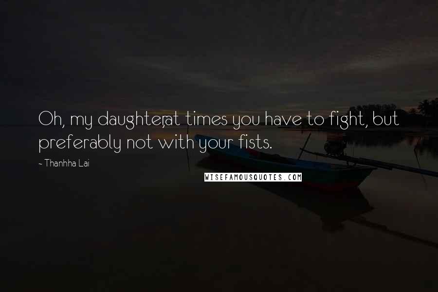 Thanhha Lai Quotes: Oh, my daughter,at times you have to fight, but preferably not with your fists.