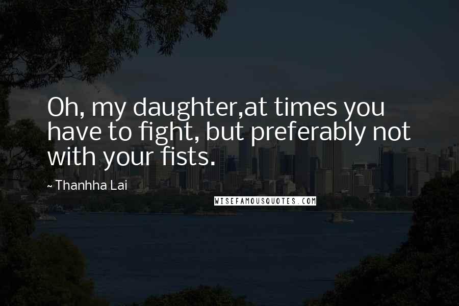 Thanhha Lai Quotes: Oh, my daughter,at times you have to fight, but preferably not with your fists.