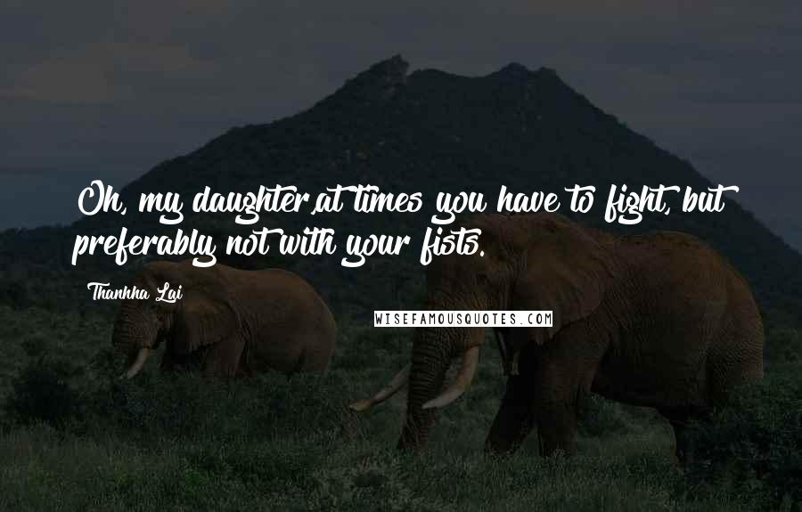 Thanhha Lai Quotes: Oh, my daughter,at times you have to fight, but preferably not with your fists.