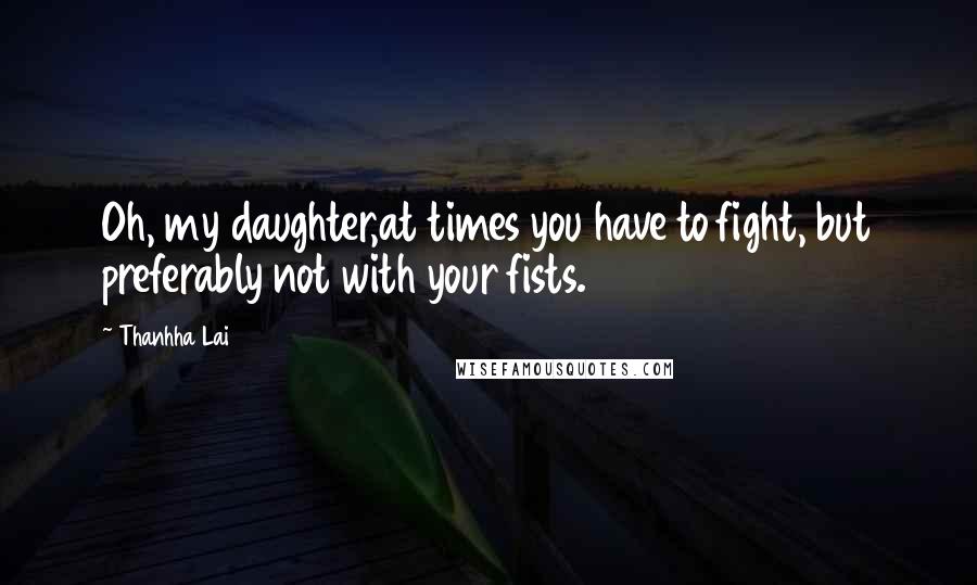 Thanhha Lai Quotes: Oh, my daughter,at times you have to fight, but preferably not with your fists.