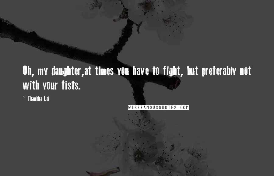 Thanhha Lai Quotes: Oh, my daughter,at times you have to fight, but preferably not with your fists.