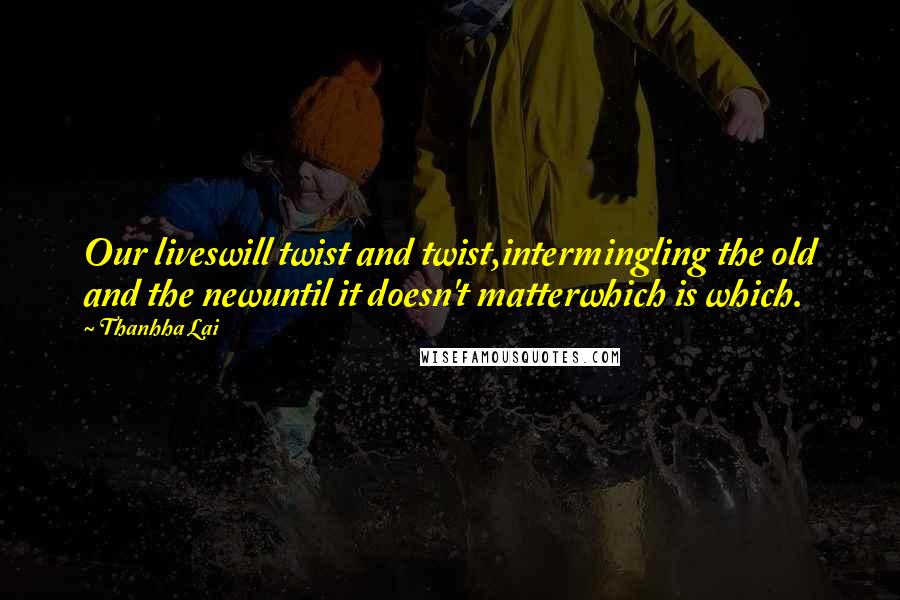 Thanhha Lai Quotes: Our liveswill twist and twist,intermingling the old and the newuntil it doesn't matterwhich is which.