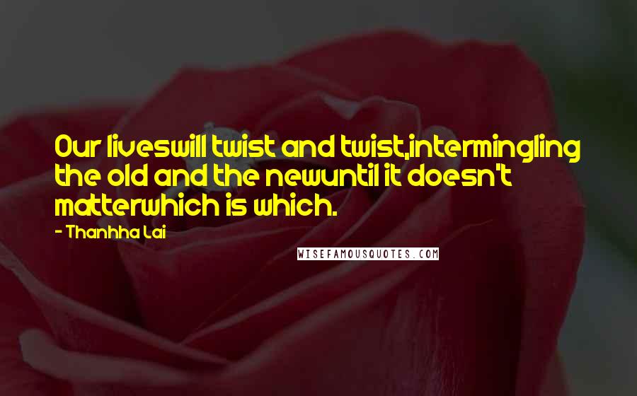 Thanhha Lai Quotes: Our liveswill twist and twist,intermingling the old and the newuntil it doesn't matterwhich is which.