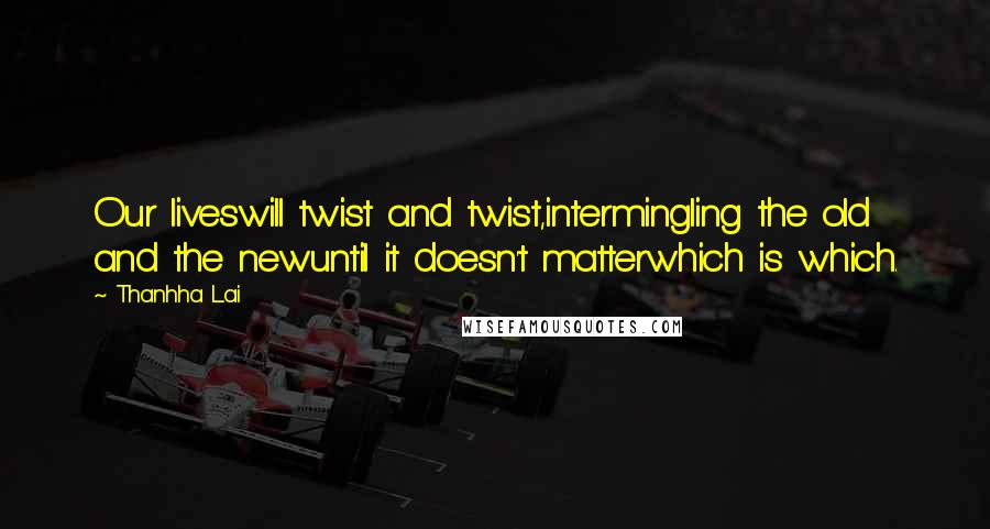 Thanhha Lai Quotes: Our liveswill twist and twist,intermingling the old and the newuntil it doesn't matterwhich is which.