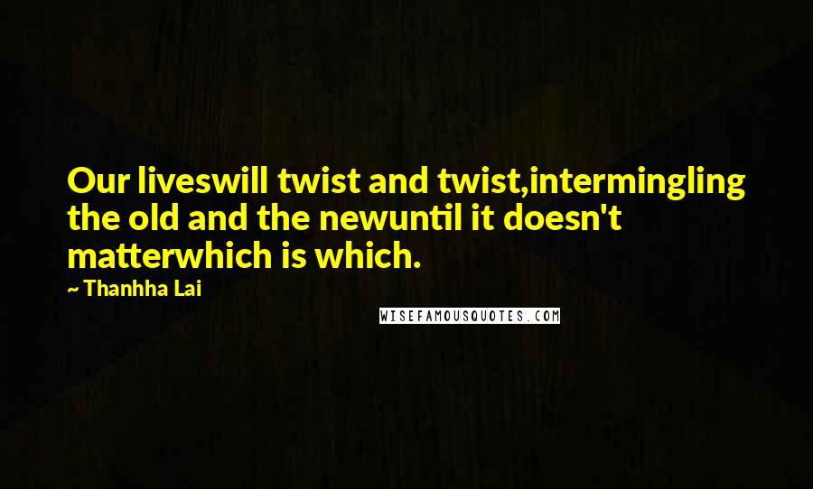 Thanhha Lai Quotes: Our liveswill twist and twist,intermingling the old and the newuntil it doesn't matterwhich is which.