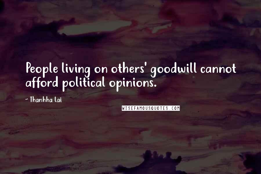 Thanhha Lai Quotes: People living on others' goodwill cannot afford political opinions.