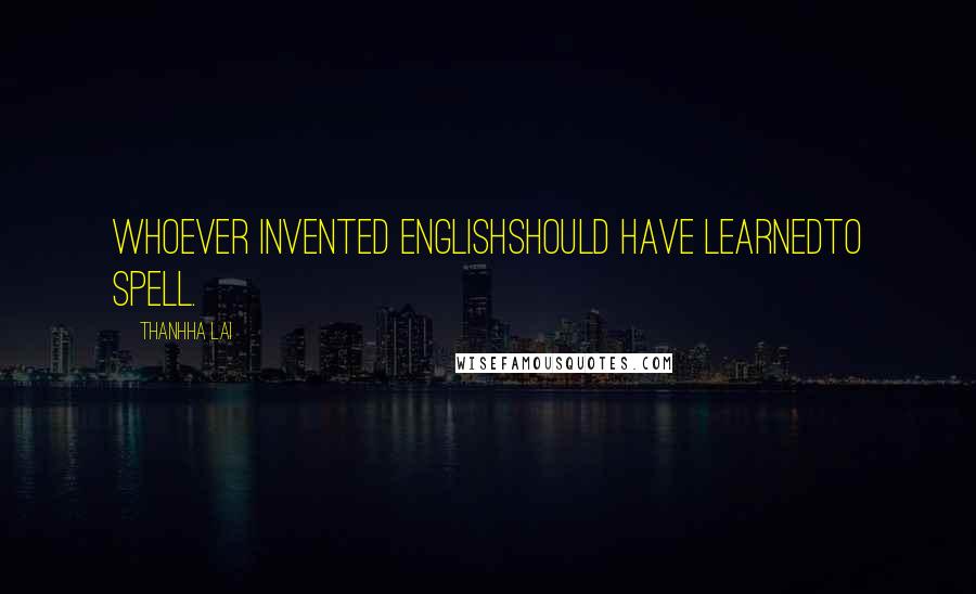 Thanhha Lai Quotes: Whoever invented Englishshould have learnedto spell.