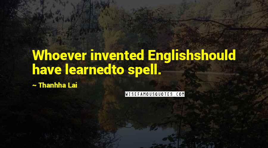 Thanhha Lai Quotes: Whoever invented Englishshould have learnedto spell.