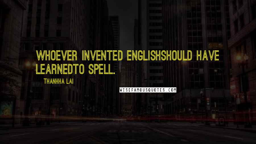 Thanhha Lai Quotes: Whoever invented Englishshould have learnedto spell.