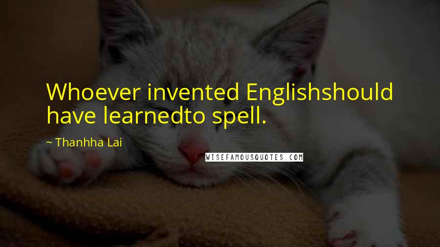 Thanhha Lai Quotes: Whoever invented Englishshould have learnedto spell.