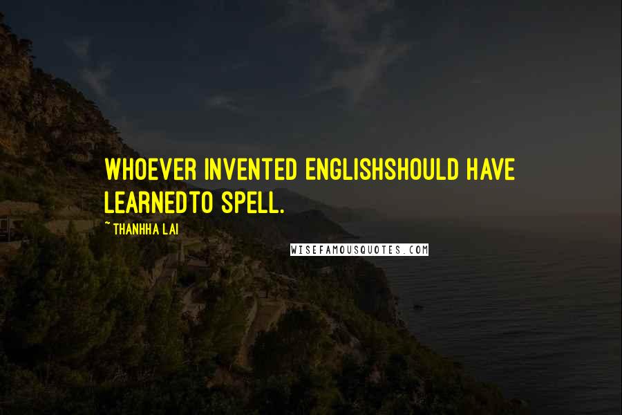 Thanhha Lai Quotes: Whoever invented Englishshould have learnedto spell.