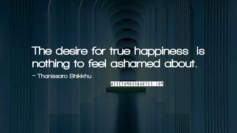 Thanissaro Bhikkhu Quotes: The desire for true happiness is nothing to feel ashamed about.