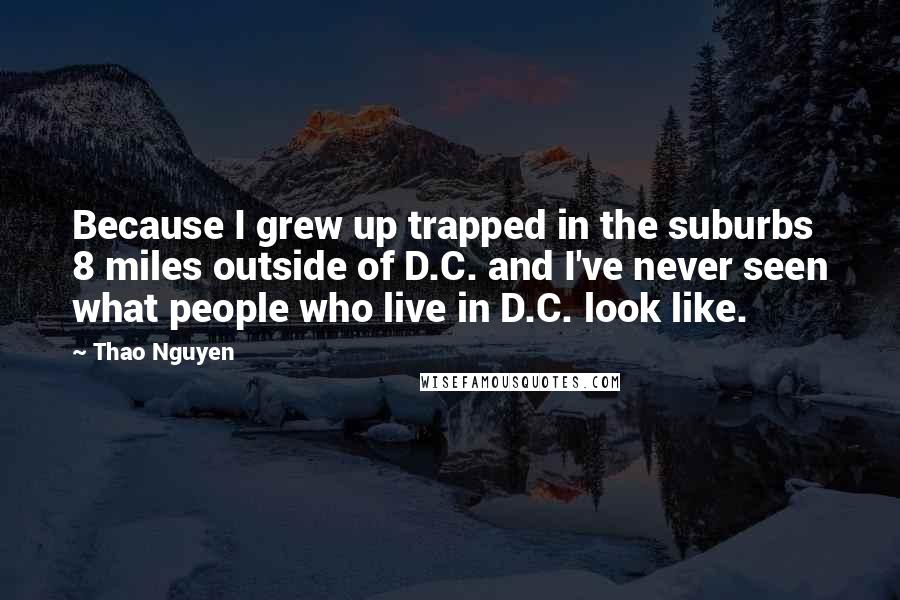 Thao Nguyen Quotes: Because I grew up trapped in the suburbs 8 miles outside of D.C. and I've never seen what people who live in D.C. look like.